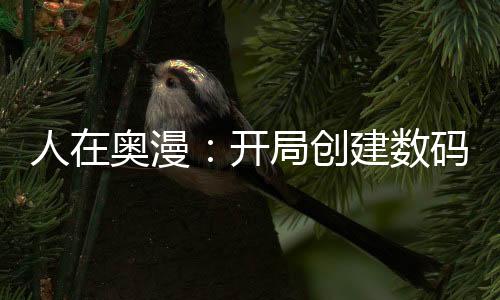人在奧漫：開局創(chuàng)建數(shù)碼世界