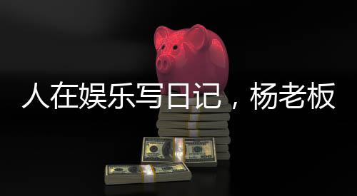 人在娛樂寫日記，楊老板成頂流？