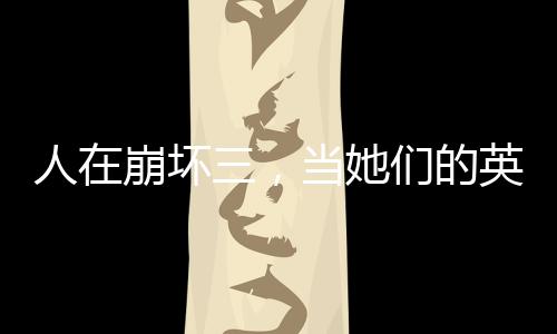 人在崩壞三，當(dāng)她們的英雄