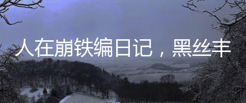 人在崩鐵編日記，黑絲豐饒請自重