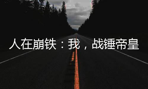 人在崩鐵：我，戰(zhàn)錘帝皇被曝光