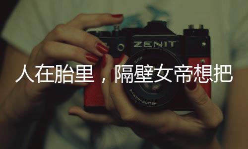 人在胎里，隔壁女帝想把我擠出去