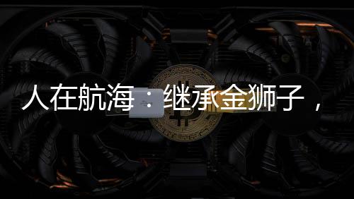 人在航海：繼承金獅子，頂上成王