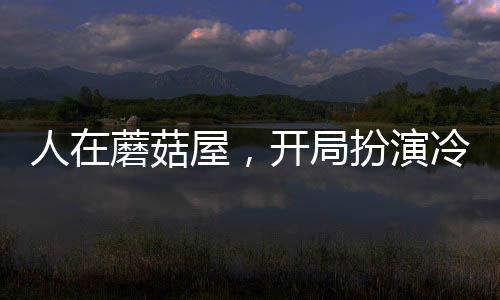 人在蘑菇屋，開局扮演冷面麒麟