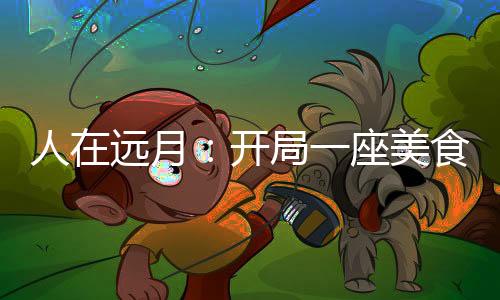 人在遠(yuǎn)月：開(kāi)局一座美食世界