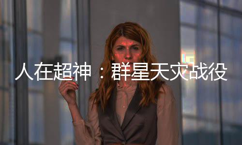 人在超神：群星天災(zāi)戰(zhàn)役被曝光