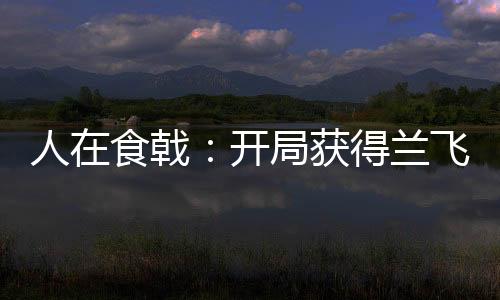 人在食戟：開局獲得蘭飛鴻傳承！