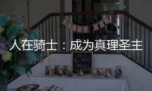 人在騎士：成為真理圣主？？！