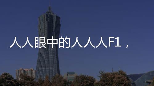 人人眼中的人人人F1，現(xiàn)代生活的一種全新體驗(yàn)