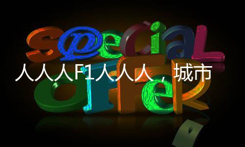人人人F1人人人，城市新生活的新紀(jì)元啟示