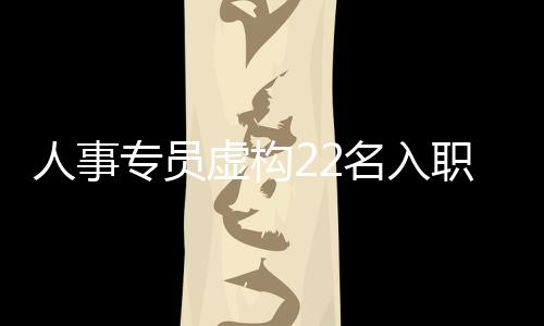 人事專員虛構(gòu)22名入職員工騙走千萬，涉嫌欺詐引發(fā)社會關(guān)注