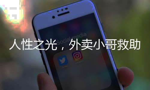 人性之光，外賣小哥救助醉倒男子后感動崩潰之夜