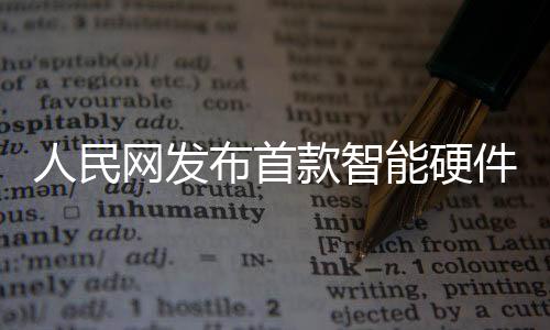 人民網(wǎng)發(fā)布首款智能硬件AI之眼，開啟智能時代新篇章