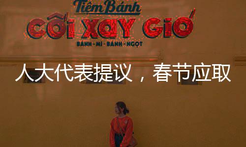 人大代表提議，春節(jié)應(yīng)取消調(diào)休，重塑傳統(tǒng)佳節(jié)氛圍