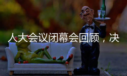 人大會(huì)議閉幕會(huì)回顧，決策未來(lái)，凝聚共識(shí)