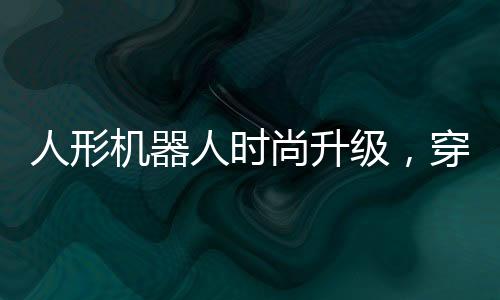 人形機(jī)器人時(shí)尚升級(jí)，穿牛仔褲背書包的日常新篇章