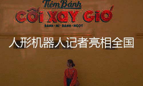人形機(jī)器人記者亮相全國(guó)兩會(huì)，科技力量注入報(bào)道新紀(jì)元