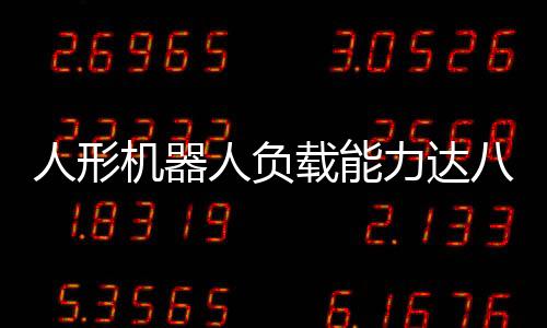 人形機器人負載能力達八十斤，技術(shù)與挑戰(zhàn)的雙重探索