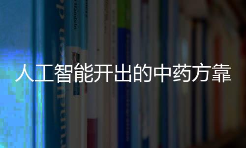 人工智能開出的中藥方靠譜嗎？