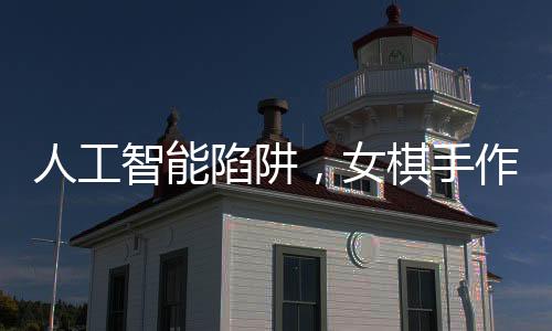 人工智能陷阱，女棋手作弊事件揭秘
