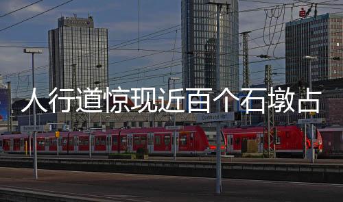 人行道驚現(xiàn)近百個石墩占道，城市管理亟待解決