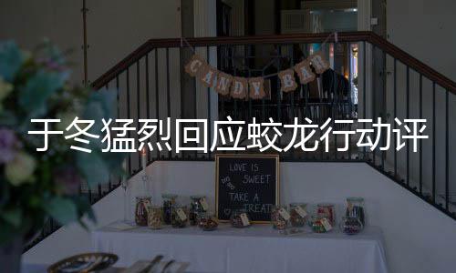 于冬猛烈回應(yīng)蛟龍行動(dòng)評(píng)價(jià)一星風(fēng)波，指責(zé)背后暗藏黑水勢(shì)力