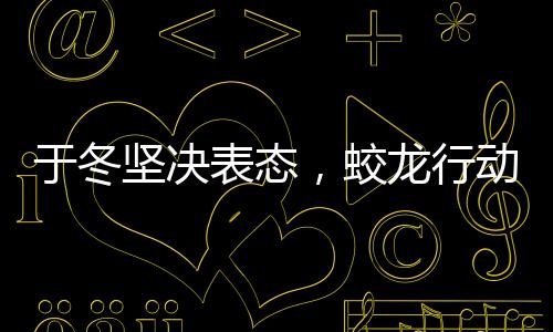 于冬堅(jiān)決表態(tài)，蛟龍行動(dòng)絕不撤檔，堅(jiān)定信心期待大銀幕盛宴