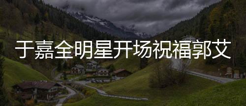 于嘉全明星開場祝福郭艾倫，籃球場上閃耀的明星與真摯的祝福