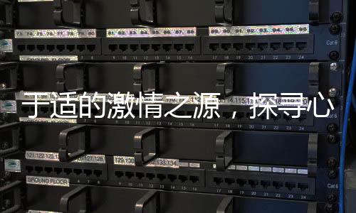 于適的激情之源，探尋心底激蕩的真實力量