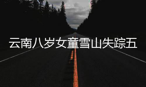 云南八歲女童雪山失蹤五天，牽動(dòng)人心