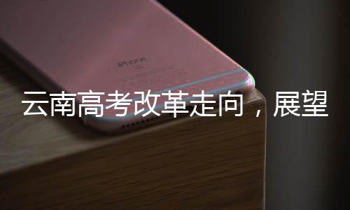 云南高考改革走向，展望不分文理科的未來(lái)——一項(xiàng)深入解讀至XXXX年的改革規(guī)劃