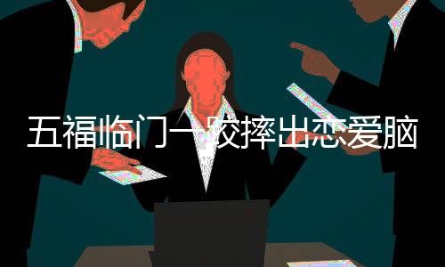 五福臨門一跤摔出戀愛腦——影視新作深度解析