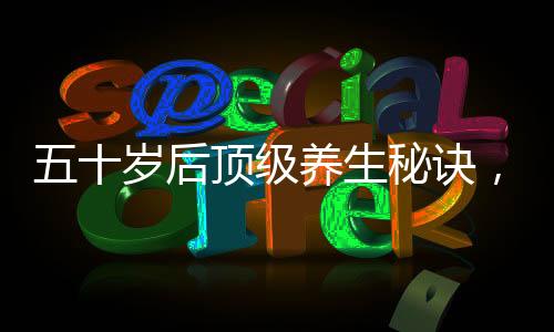五十歲后頂級(jí)養(yǎng)生秘訣，少做三件事，擁抱健康生活