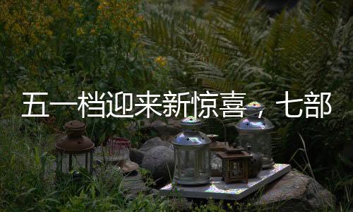 五一檔迎來(lái)新驚喜，七部新電影定檔引期待