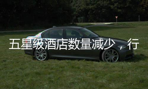 五星級酒店數(shù)量減少，行業(yè)趨勢與市場洞察