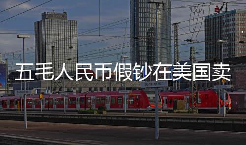 五毛人民幣假鈔在美國(guó)賣(mài)五美元，跨境假鈔現(xiàn)象揭秘