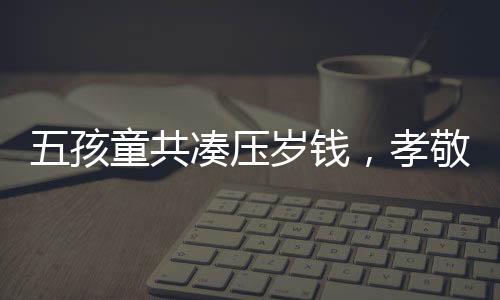 五孩童共湊壓歲錢(qián)，孝敬奶奶新手機(jī)——傳遞家庭溫情的力量