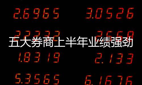 五大券商上半年業(yè)績(jī)強(qiáng)勁出爐，凈利潤(rùn)超過(guò)百億引發(fā)熱議