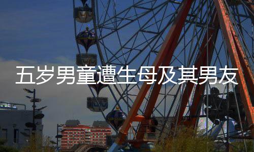 五歲男童遭生母及其男友聯(lián)合傷害致死案明日開庭，社會(huì)關(guān)注焦點(diǎn)再度聚焦未成年人保護(hù)問題