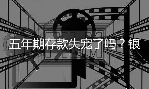 五年期存款失寵了嗎？銀行理財市場深度解析