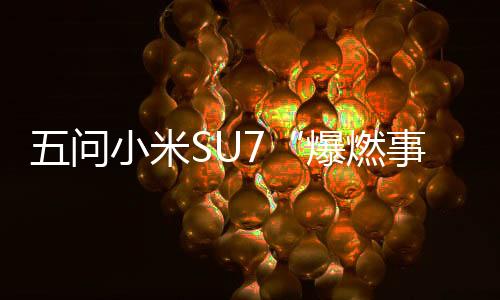 五問小米SU7“爆燃事故”