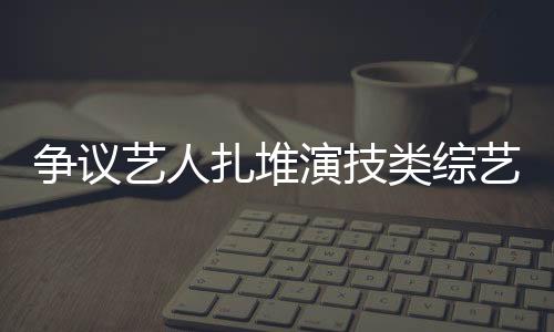 爭議藝人扎堆演技類綜藝 “審丑”狂歡何時休？