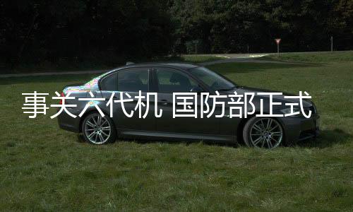 事關(guān)六代機(jī) 國(guó)防部正式回應(yīng)