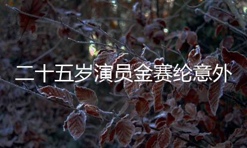 二十五歲演員金賽綸意外在家中離世，璀璨生命永遠(yuǎn)停留在此刻