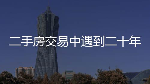 二手房交易中遇到二十年租約，買家應(yīng)對自如！