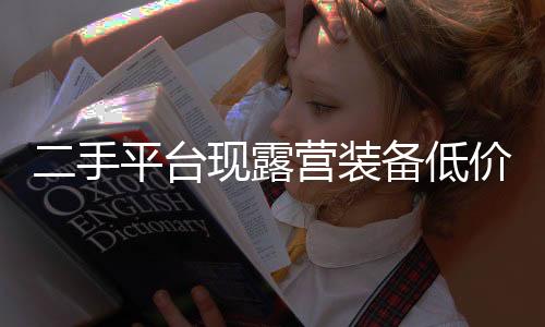 二手平臺(tái)現(xiàn)露營(yíng)裝備低價(jià)甩賣(mài)，引領(lǐng)新一波購(gòu)物狂潮？