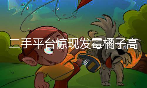 二手平臺(tái)驚現(xiàn)發(fā)霉橘子高價(jià)售賣，竟有近六百元天價(jià)交易