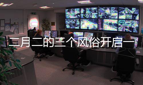 二月二的三個(gè)風(fēng)俗開啟一年好兆頭