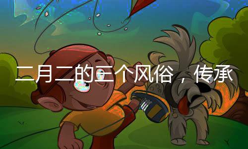 二月二的三個(gè)風(fēng)俗，傳承與創(chuàng)新并存的文化現(xiàn)象
