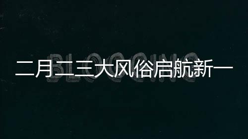 二月二三大風(fēng)俗啟航新一年好運(yùn)征程
